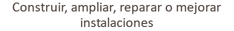 Construir, ampliar, reparar o mejorar instalaciones